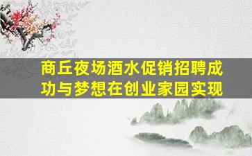 商丘夜场酒水促销招聘成功与梦想在创业家园实现
